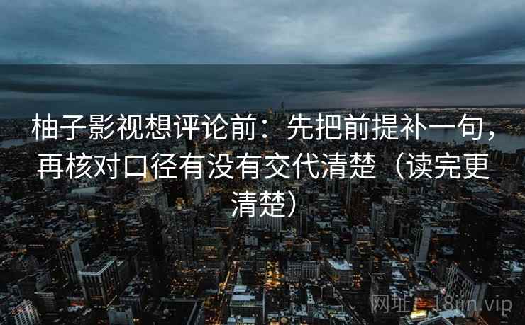 柚子影视想评论前：先把前提补一句，再核对口径有没有交代清楚（读完更清楚）