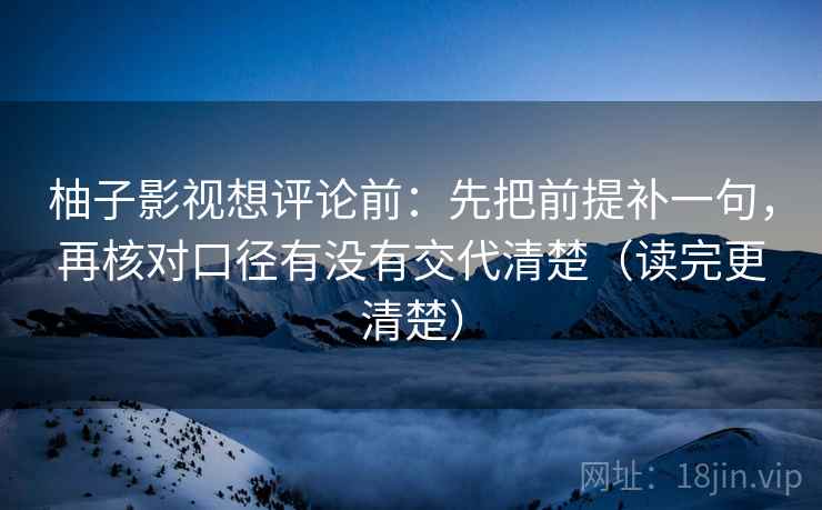 柚子影视想评论前：先把前提补一句，再核对口径有没有交代清楚（读完更清楚）