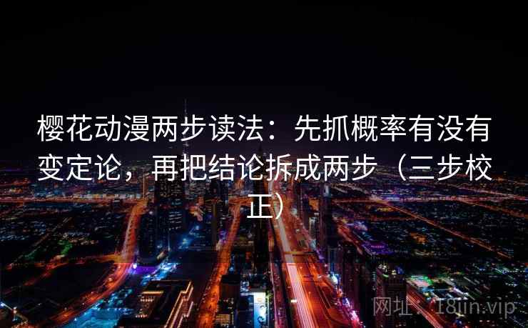 樱花动漫两步读法：先抓概率有没有变定论，再把结论拆成两步（三步校正）