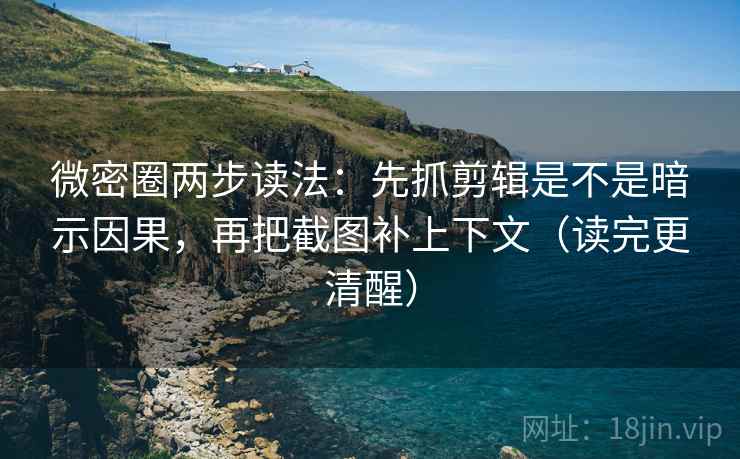微密圈两步读法：先抓剪辑是不是暗示因果，再把截图补上下文（读完更清醒）