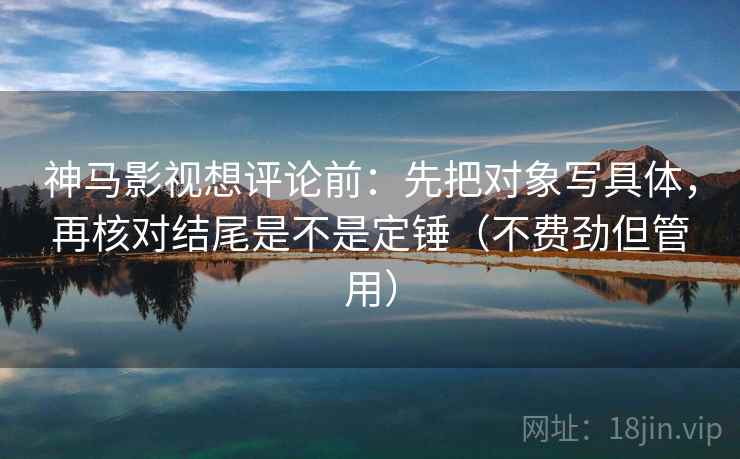 神马影视想评论前：先把对象写具体，再核对结尾是不是定锤（不费劲但管用）