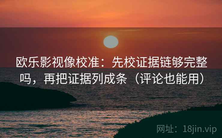 欧乐影视像校准：先校证据链够完整吗，再把证据列成条（评论也能用）