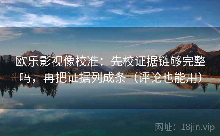 欧乐影视像校准：先校证据链够完整吗，再把证据列成条（评论也能用）