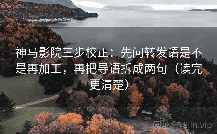 神马影院三步校正：先问转发语是不是再加工，再把导语拆成两句（读完更清楚）