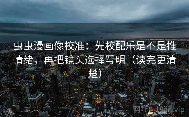 虫虫漫画像校准：先校配乐是不是推情绪，再把镜头选择写明（读完更清楚）
