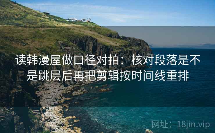 读韩漫屋做口径对拍：核对段落是不是跳层后再把剪辑按时间线重排