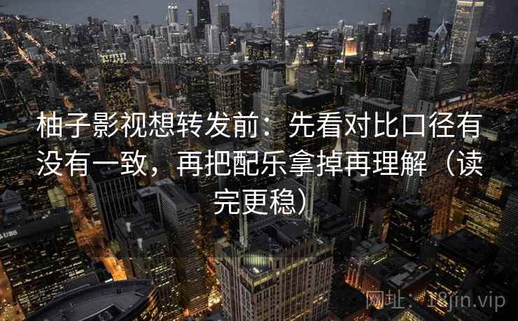 柚子影视想转发前：先看对比口径有没有一致，再把配乐拿掉再理解（读完更稳）