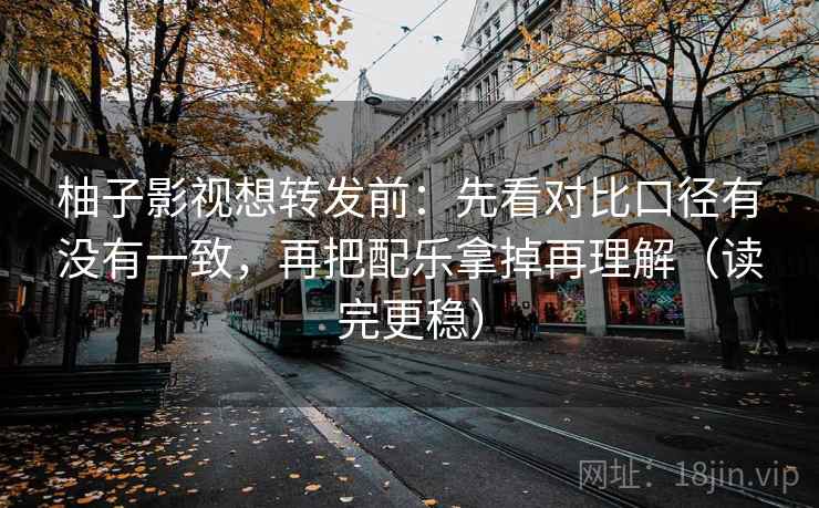 柚子影视想转发前：先看对比口径有没有一致，再把配乐拿掉再理解（读完更稳）