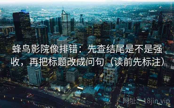 蜂鸟影院像排错：先查结尾是不是强收，再把标题改成问句（读前先标注）