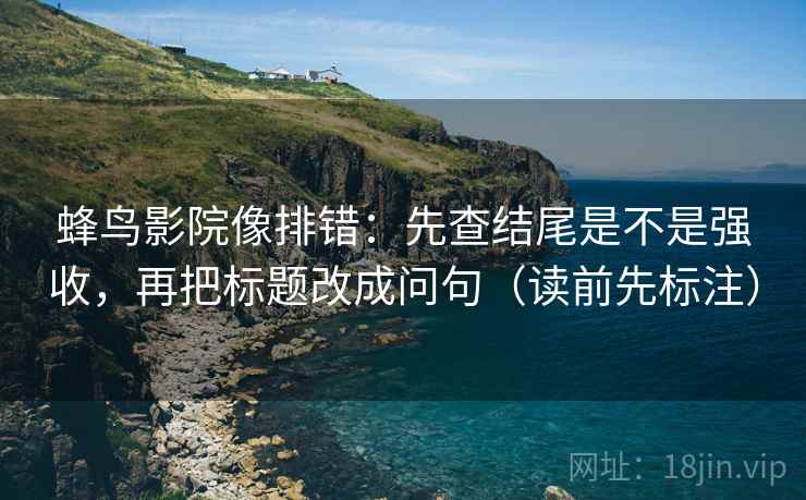 蜂鸟影院像排错：先查结尾是不是强收，再把标题改成问句（读前先标注）
