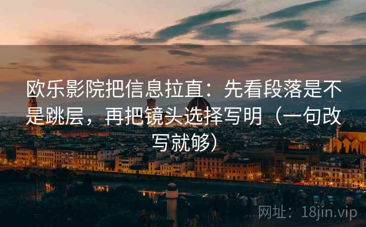 欧乐影院把信息拉直：先看段落是不是跳层，再把镜头选择写明（一句改写就够）