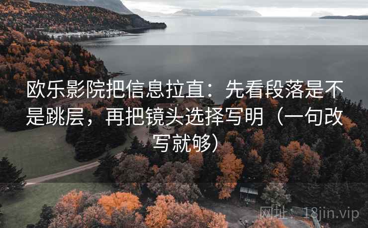欧乐影院把信息拉直：先看段落是不是跳层，再把镜头选择写明（一句改写就够）