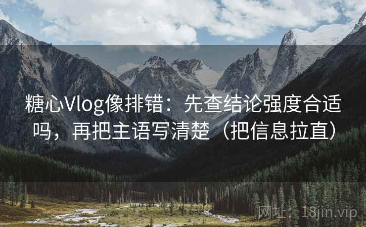 糖心Vlog像排错：先查结论强度合适吗，再把主语写清楚（把信息拉直）