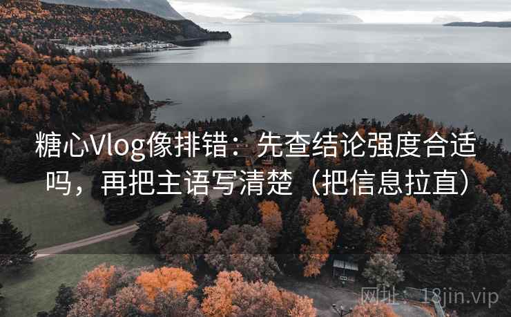 糖心Vlog像排错：先查结论强度合适吗，再把主语写清楚（把信息拉直）