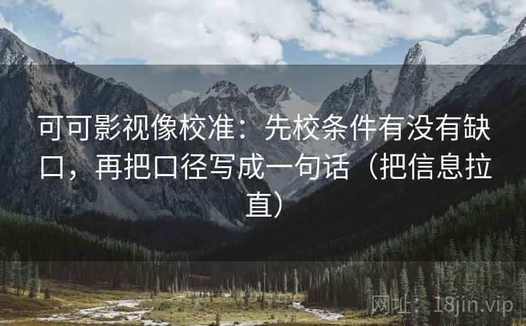 可可影视像校准：先校条件有没有缺口，再把口径写成一句话（把信息拉直）