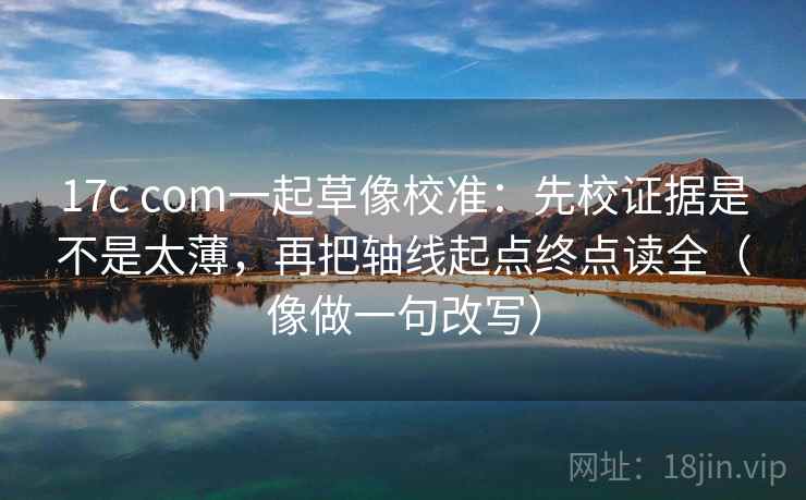 17c com一起草像校准：先校证据是不是太薄，再把轴线起点终点读全（像做一句改写）