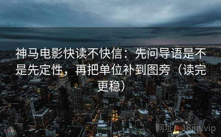 神马电影快读不快信：先问导语是不是先定性，再把单位补到图旁（读完更稳）