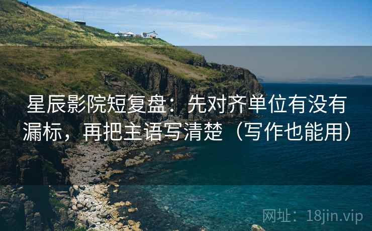 星辰影院短复盘：先对齐单位有没有漏标，再把主语写清楚（写作也能用）