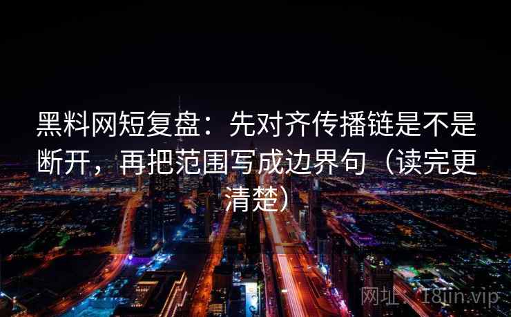 黑料网短复盘：先对齐传播链是不是断开，再把范围写成边界句（读完更清楚）