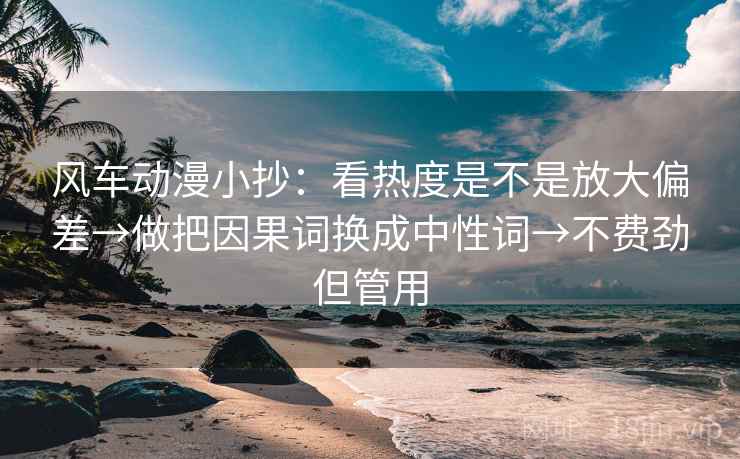 风车动漫小抄：看热度是不是放大偏差→做把因果词换成中性词→不费劲但管用