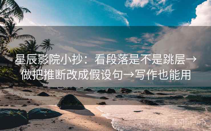 星辰影院小抄：看段落是不是跳层→做把推断改成假设句→写作也能用