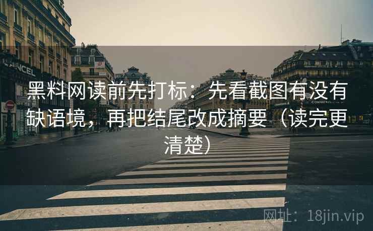 黑料网读前先打标：先看截图有没有缺语境，再把结尾改成摘要（读完更清楚）