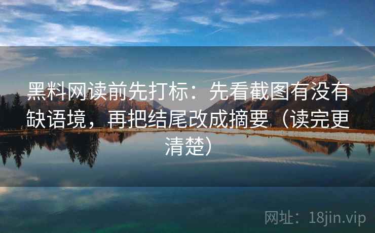 黑料网读前先打标：先看截图有没有缺语境，再把结尾改成摘要（读完更清楚）