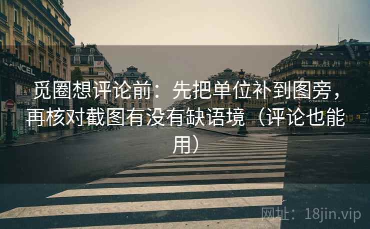 觅圈想评论前：先把单位补到图旁，再核对截图有没有缺语境（评论也能用）