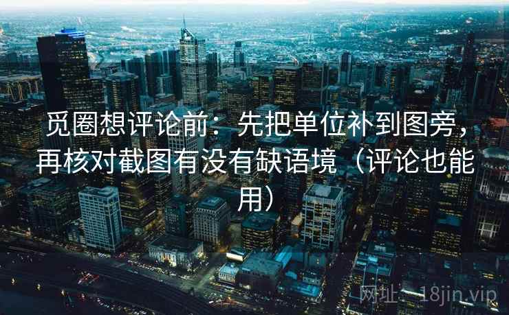 觅圈想评论前：先把单位补到图旁，再核对截图有没有缺语境（评论也能用）