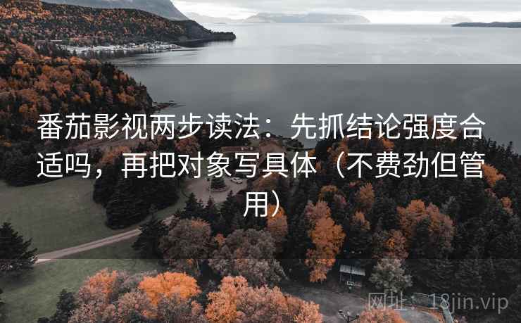 番茄影视两步读法：先抓结论强度合适吗，再把对象写具体（不费劲但管用）