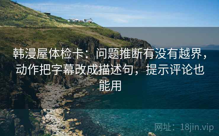 韩漫屋体检卡：问题推断有没有越界，动作把字幕改成描述句，提示评论也能用
