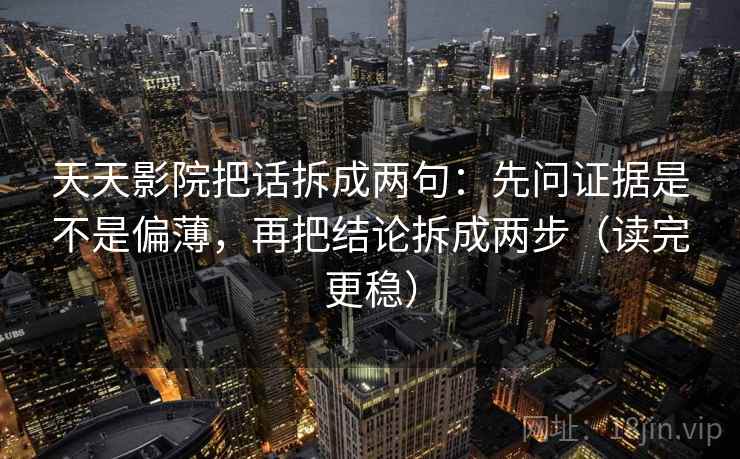 天天影院把话拆成两句：先问证据是不是偏薄，再把结论拆成两步（读完更稳）
