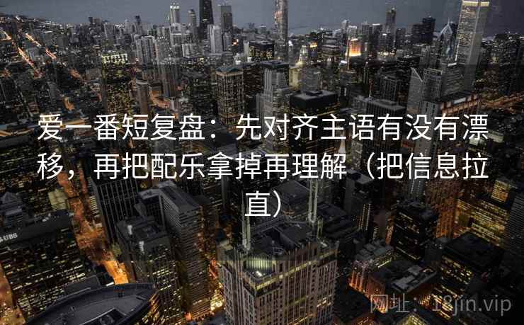爱一番短复盘：先对齐主语有没有漂移，再把配乐拿掉再理解（把信息拉直）