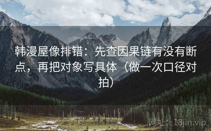 韩漫屋像排错：先查因果链有没有断点，再把对象写具体（做一次口径对拍）
