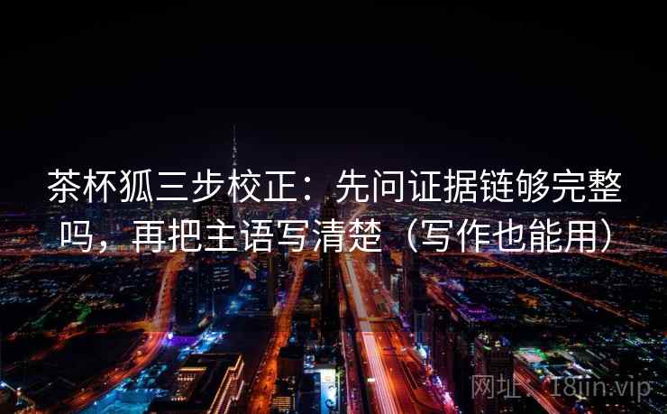 茶杯狐三步校正：先问证据链够完整吗，再把主语写清楚（写作也能用）