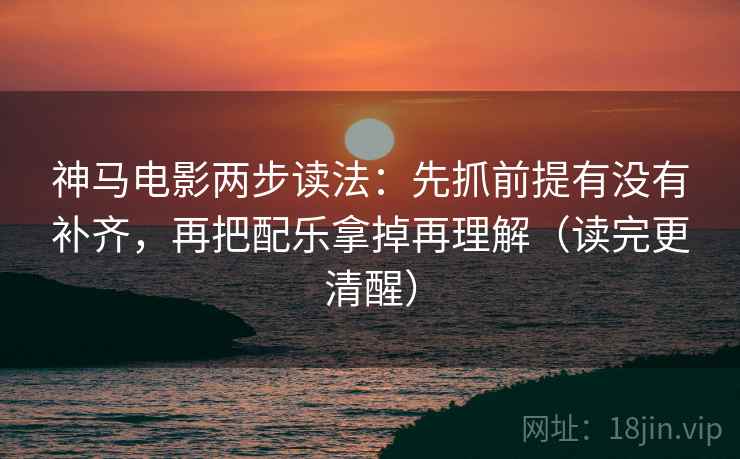 神马电影两步读法：先抓前提有没有补齐，再把配乐拿掉再理解（读完更清醒）