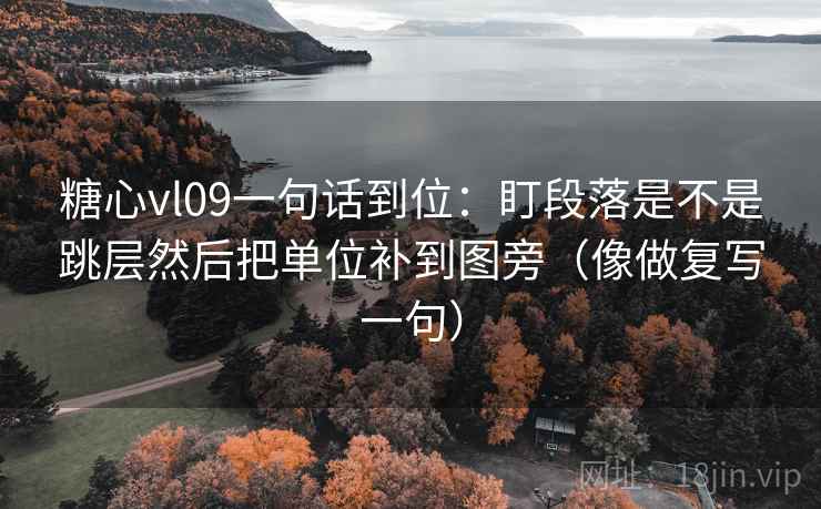 糖心vl09一句话到位：盯段落是不是跳层然后把单位补到图旁（像做复写一句）