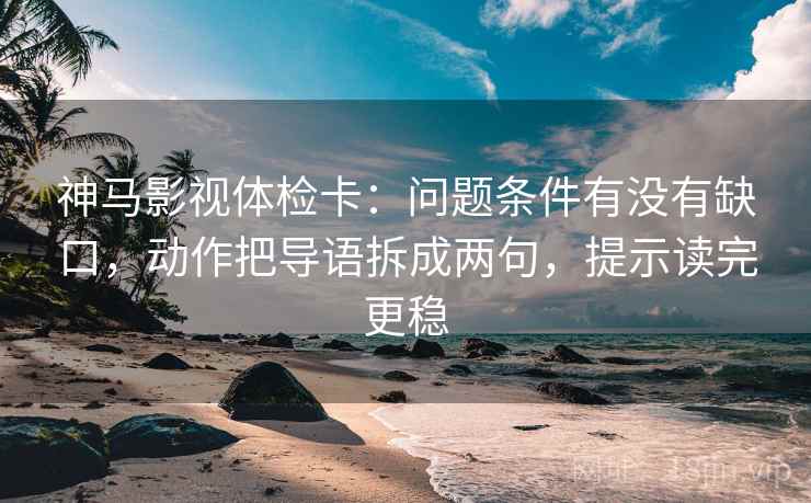 神马影视体检卡：问题条件有没有缺口，动作把导语拆成两句，提示读完更稳