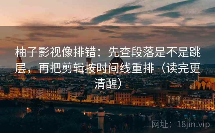 柚子影视像排错：先查段落是不是跳层，再把剪辑按时间线重排（读完更清醒）
