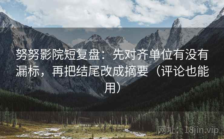 努努影院短复盘：先对齐单位有没有漏标，再把结尾改成摘要（评论也能用）