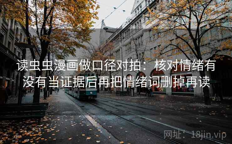 读虫虫漫画做口径对拍：核对情绪有没有当证据后再把情绪词删掉再读