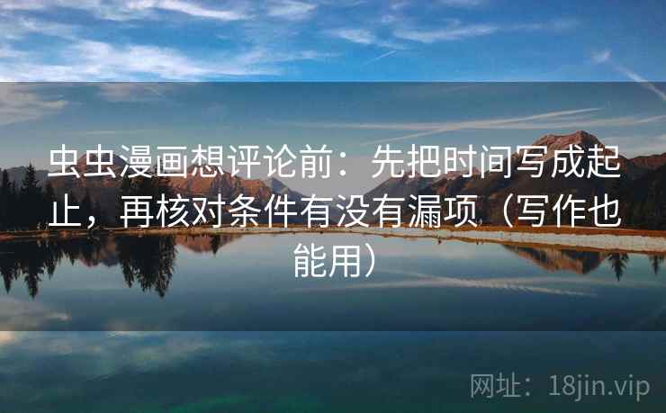 虫虫漫画想评论前：先把时间写成起止，再核对条件有没有漏项（写作也能用）