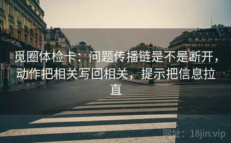 觅圈体检卡：问题传播链是不是断开，动作把相关写回相关，提示把信息拉直