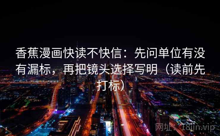 香蕉漫画快读不快信：先问单位有没有漏标，再把镜头选择写明（读前先打标）