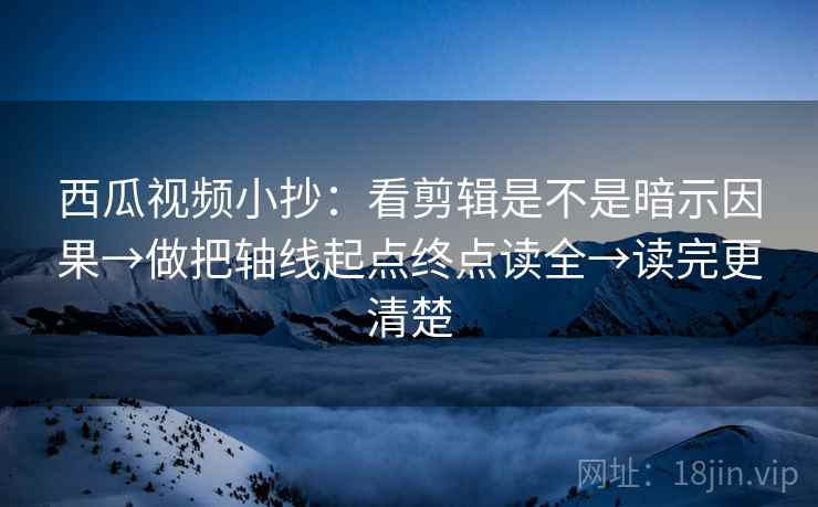 西瓜视频小抄：看剪辑是不是暗示因果→做把轴线起点终点读全→读完更清楚