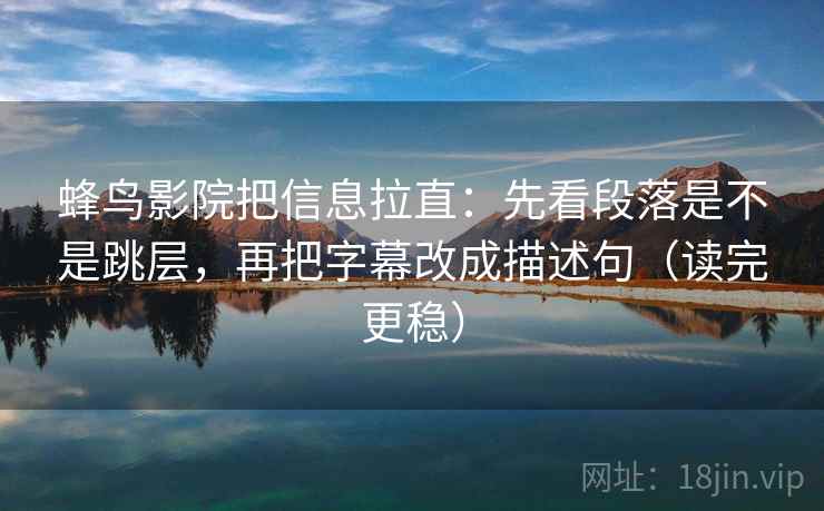 蜂鸟影院把信息拉直：先看段落是不是跳层，再把字幕改成描述句（读完更稳）