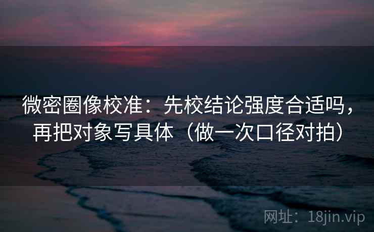 微密圈像校准：先校结论强度合适吗，再把对象写具体（做一次口径对拍）