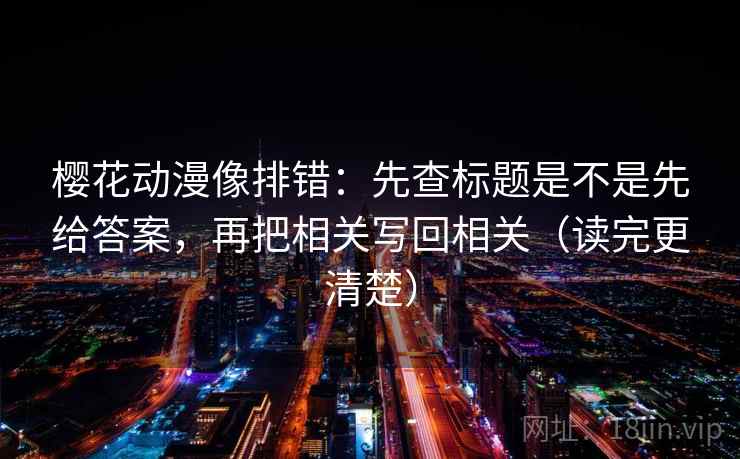 樱花动漫像排错：先查标题是不是先给答案，再把相关写回相关（读完更清楚）