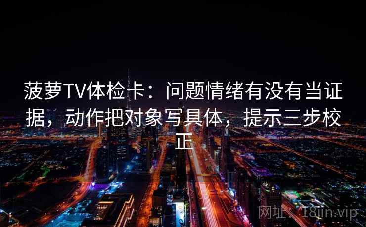菠萝TV体检卡：问题情绪有没有当证据，动作把对象写具体，提示三步校正