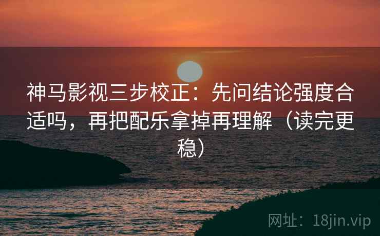 神马影视三步校正：先问结论强度合适吗，再把配乐拿掉再理解（读完更稳）
